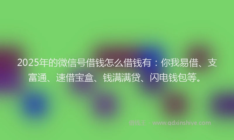 2025年的微信号借钱怎么借钱有：你我易借、支富通、速借宝盒、钱满满贷、闪电钱包等。