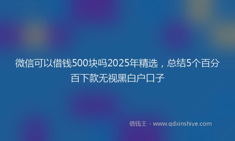 微信可以借钱500块吗2025年精选，总结5个百分百下款无视黑白户口子
