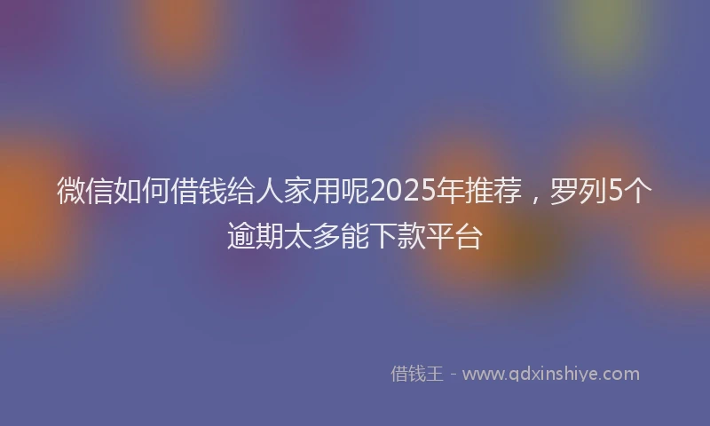 微信如何借钱给人家用呢2025年推荐，罗列5个逾期太多能下款平台
