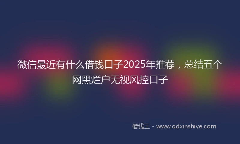 微信最近有什么借钱口子2025年推荐，总结五个网黑烂户无视风控口子