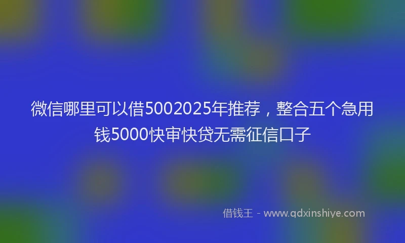 微信哪里可以借5002025年推荐，整合五个急用钱5000快审快贷无需征信口子