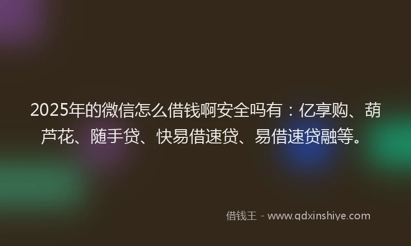 2025年的微信怎么借钱啊安全吗有：亿享购、葫芦花、随手贷、快易借速贷、易借速贷融等。
