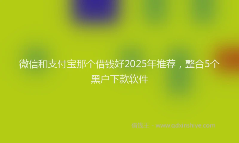 微信和支付宝那个借钱好2025年推荐，整合5个黑户下款软件