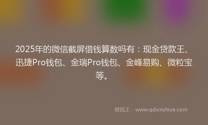 2025年的微信截屏借钱算数吗有：现金贷款王、迅捷Pro钱包、金瑞Pro钱包、金峰易购、微粒宝等。