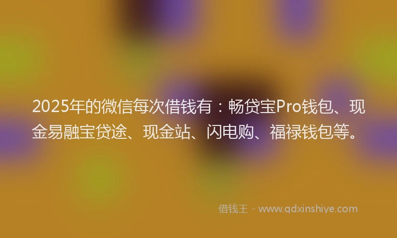 2025年的微信每次借钱有：畅贷宝Pro钱包、现金易融宝贷途、现金站、闪电购、福禄钱包等。