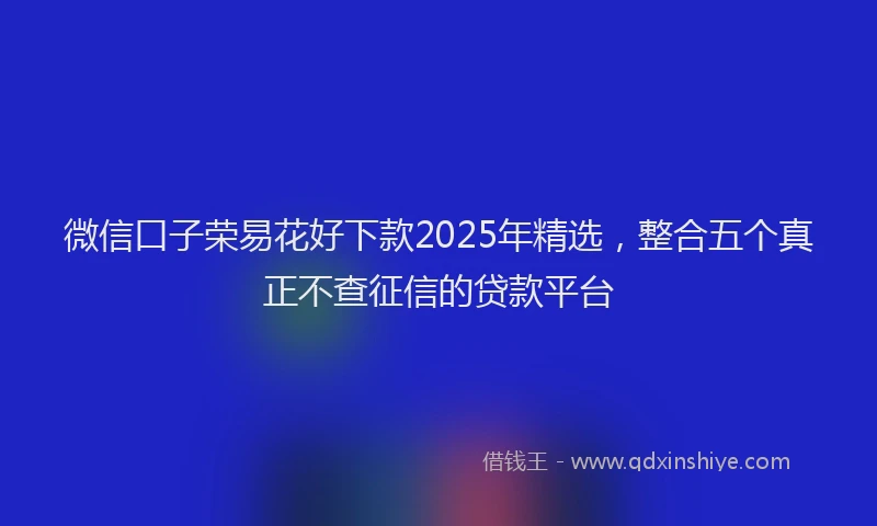 微信口子荣易花好下款2025年精选，整合五个真正不查征信的贷款平台