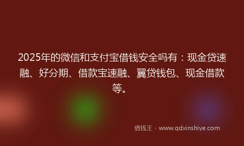 2025年的微信和支付宝借钱安全吗有：现金贷速融、好分期、借款宝速融、翼贷钱包、现金借款等。
