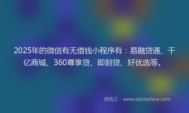 2025年的微信有无借钱小程序有：易融贷通、千亿商城、360尊享贷、即刻贷、好优选等。
