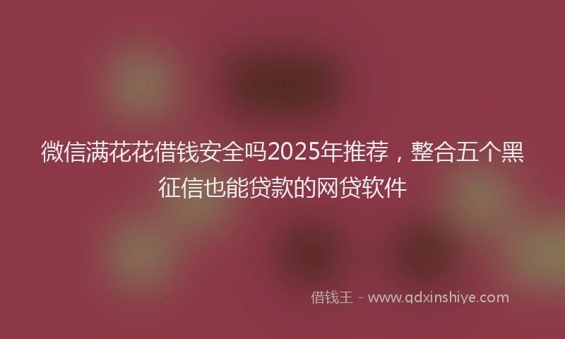微信满花花借钱安全吗2025年推荐，整合五个黑征信也能贷款的网贷软件