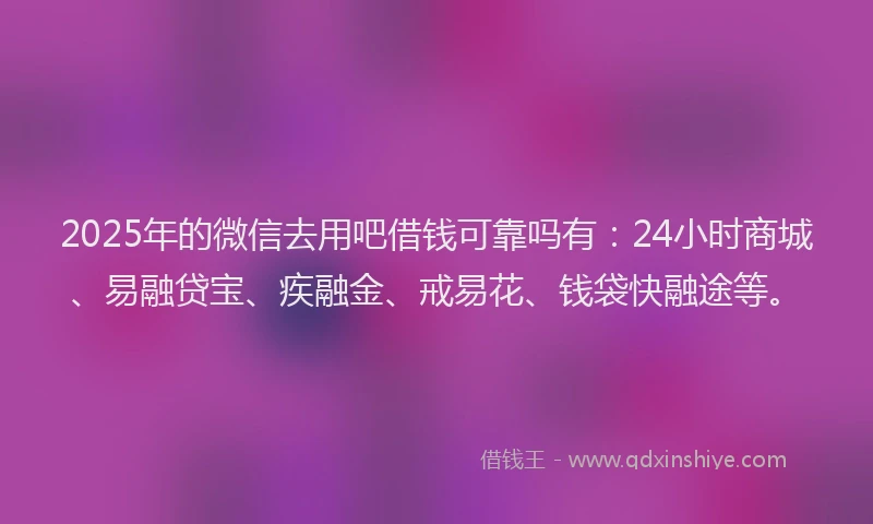 2025年的微信去用吧借钱可靠吗有：24小时商城、易融贷宝、疾融金、戒易花、钱袋快融途等。