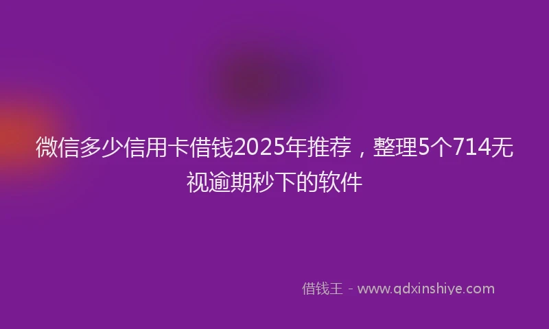 微信多少信用卡借钱2025年推荐，整理5个714无视逾期秒下的软件