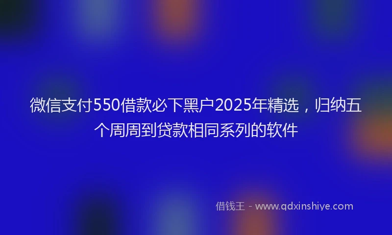 微信支付550借款必下黑户2025年精选，归纳五个周周到贷款相同系列的软件