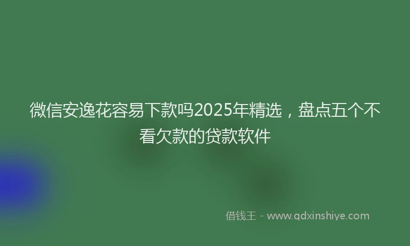 微信安逸花容易下款吗2025年精选，盘点五个不看欠款的贷款软件