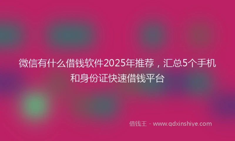 微信有什么借钱软件2025年推荐，汇总5个手机和身份证快速借钱平台