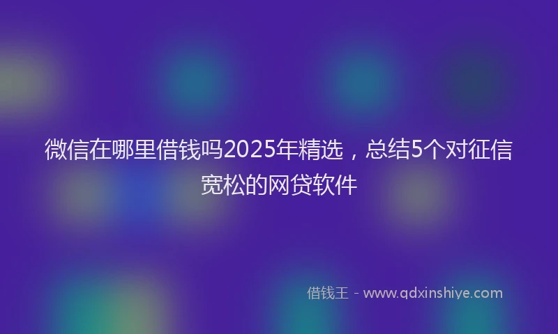 微信在哪里借钱吗2025年精选，总结5个对征信宽松的网贷软件