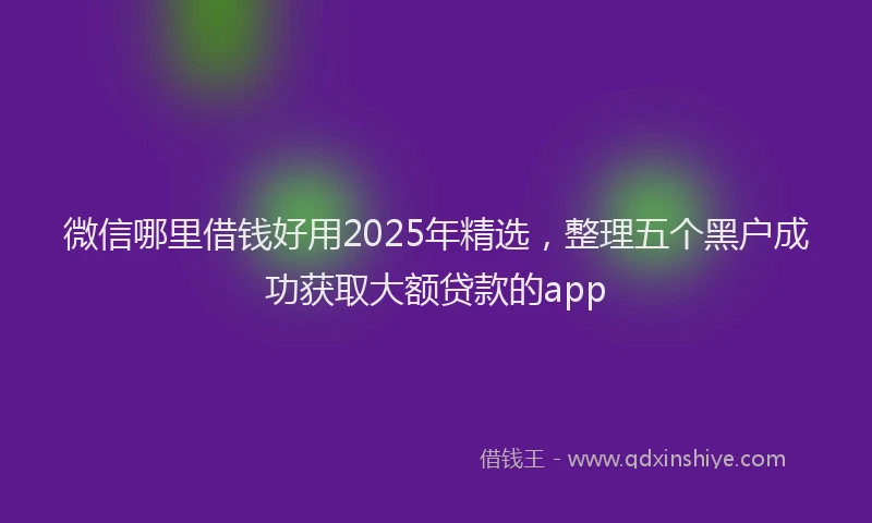 微信哪里借钱好用2025年精选，整理五个黑户成功获取大额贷款的app