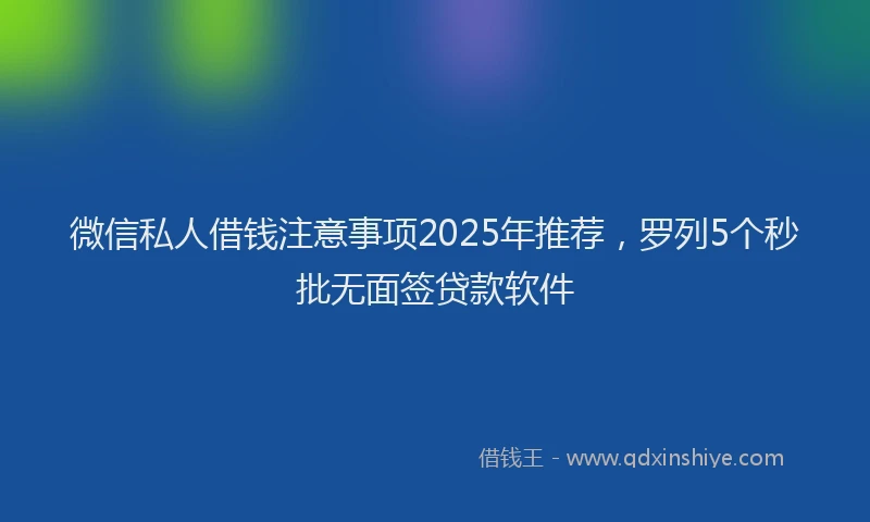 微信私人借钱注意事项2025年推荐，罗列5个秒批无面签贷款软件