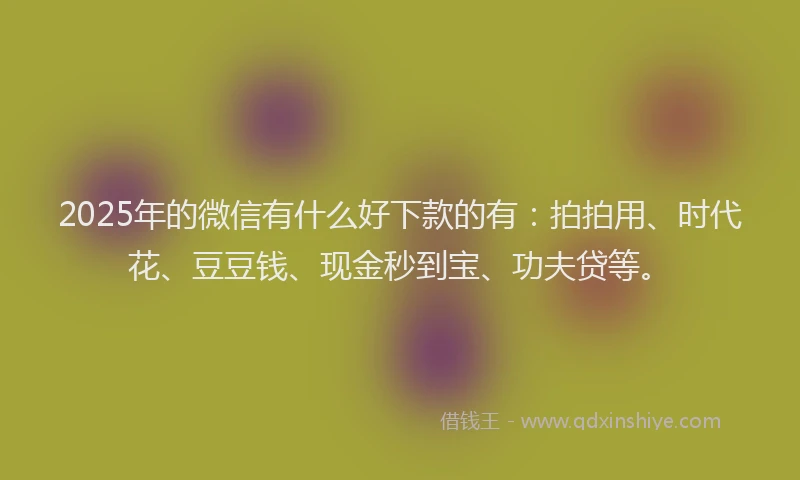 2025年的微信有什么好下款的有：拍拍用、时代花、豆豆钱、现金秒到宝、功夫贷等。