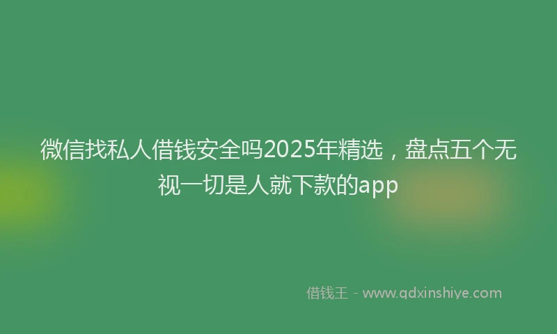 微信找私人借钱安全吗2025年精选，盘点五个无视一切是人就下款的app