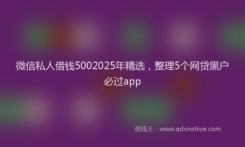 微信私人借钱5002025年精选，整理5个网贷黑户必过app
