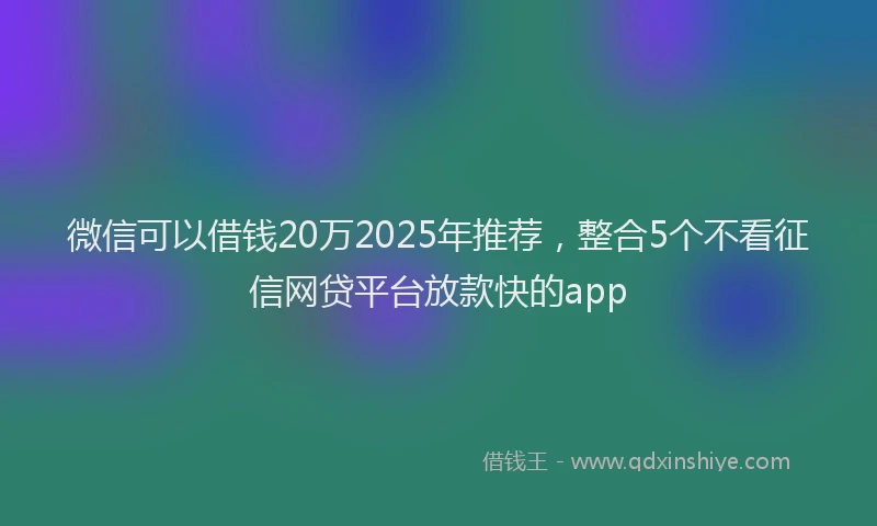 微信可以借钱20万2025年推荐，整合5个不看征信网贷平台放款快的app