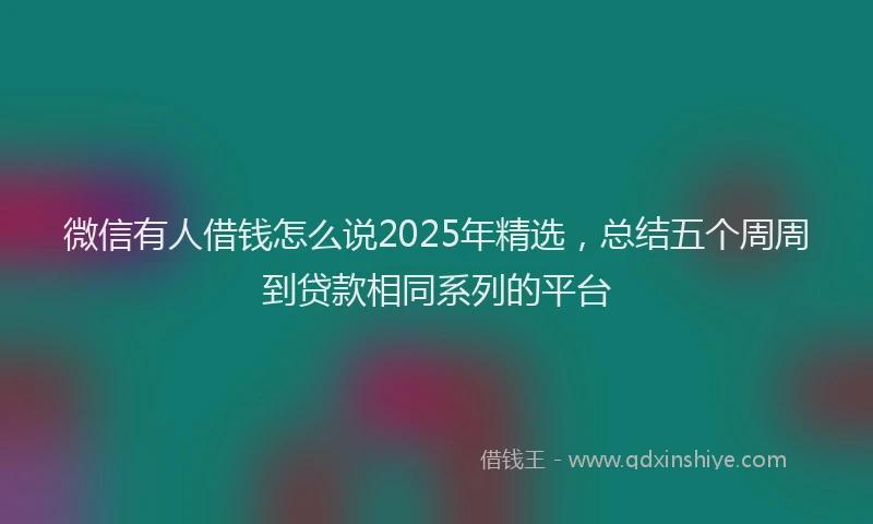 微信有人借钱怎么说2025年精选，总结五个周周到贷款相同系列的平台