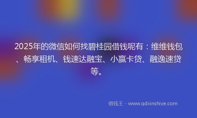 2025年的微信如何找碧桂园借钱呢有：维维钱包、畅享租机、钱速达融宝、小赢卡贷、融逸速贷等。