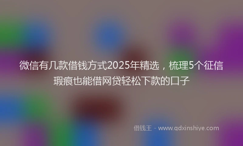 微信有几款借钱方式2025年精选，梳理5个征信瑕疵也能借网贷轻松下款的口子