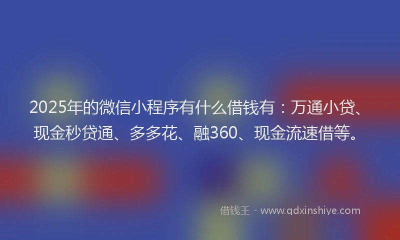 2025年的微信小程序有什么借钱有：万通小贷、现金秒贷通、多多花、融360、现金流速借等。