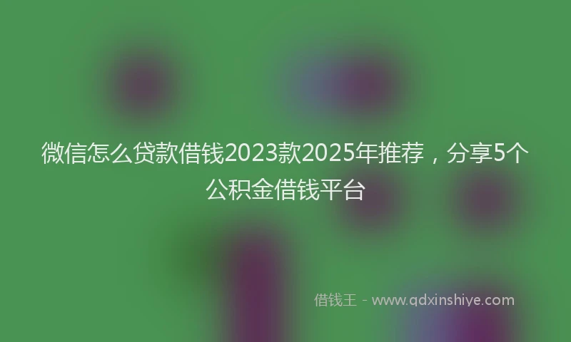 微信怎么贷款借钱2023款2025年推荐，分享5个公积金借钱平台