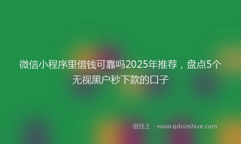 微信小程序里借钱可靠吗2025年推荐，盘点5个无视黑户秒下款的口子