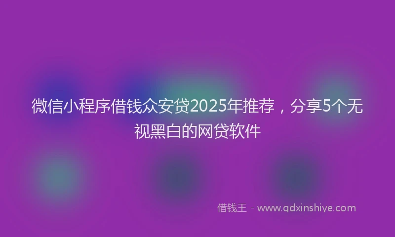 微信小程序借钱众安贷2025年推荐，分享5个无视黑白的网贷软件