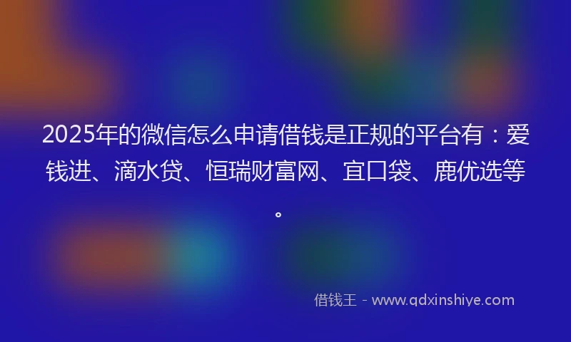 2025年的微信怎么申请借钱是正规的平台有：爱钱进、滴水贷、恒瑞财富网、宜口袋、鹿优选等。