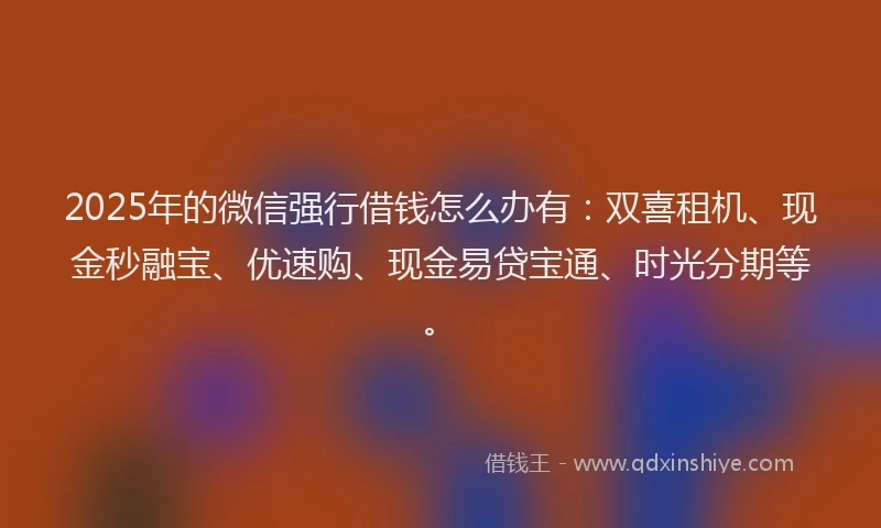 2025年的微信强行借钱怎么办有：双喜租机、现金秒融宝、优速购、现金易贷宝通、时光分期等。