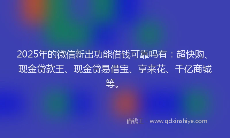 2025年的微信新出功能借钱可靠吗有：超快购、现金贷款王、现金贷易借宝、享来花、千亿商城等。