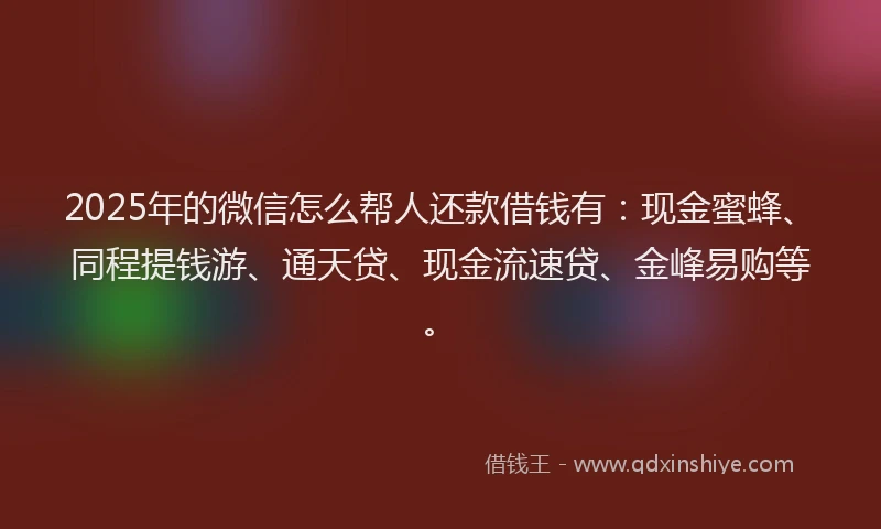 2025年的微信怎么帮人还款借钱有：现金蜜蜂、同程提钱游、通天贷、现金流速贷、金峰易购等。