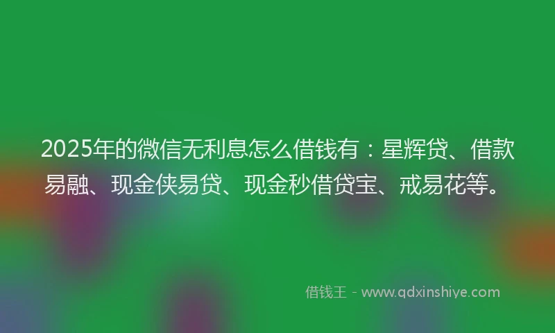 2025年的微信无利息怎么借钱有：星辉贷、借款易融、现金侠易贷、现金秒借贷宝、戒易花等。