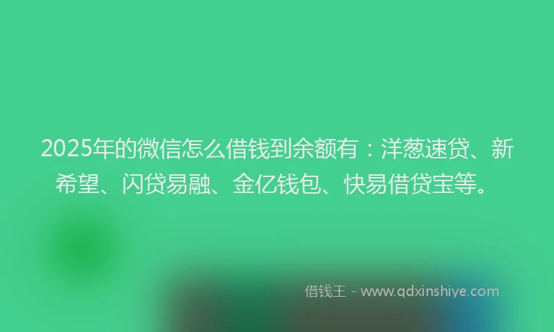 2025年的微信怎么借钱到余额有：洋葱速贷、新希望、闪贷易融、金亿钱包、快易借贷宝等。
