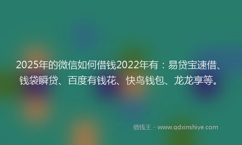 2025年的微信如何借钱2022年有：易贷宝速借、钱袋瞬贷、百度有钱花、快鸟钱包、龙龙享等。