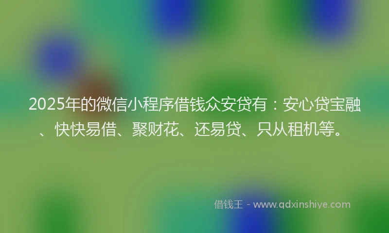 2025年的微信小程序借钱众安贷有：安心贷宝融、快快易借、聚财花、还易贷、只从租机等。