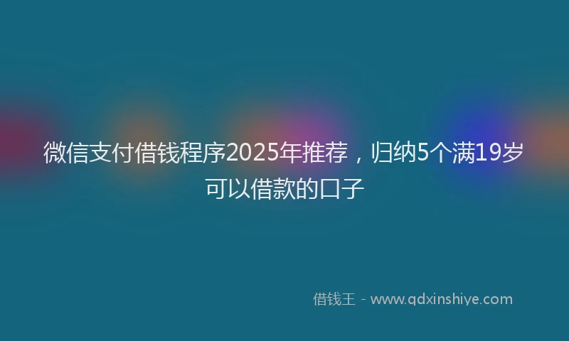 微信支付借钱程序2025年推荐，归纳5个满19岁可以借款的口子