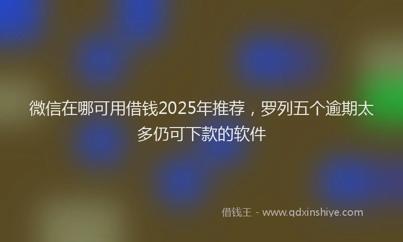 微信在哪可用借钱2025年推荐，罗列五个逾期太多仍可下款的软件