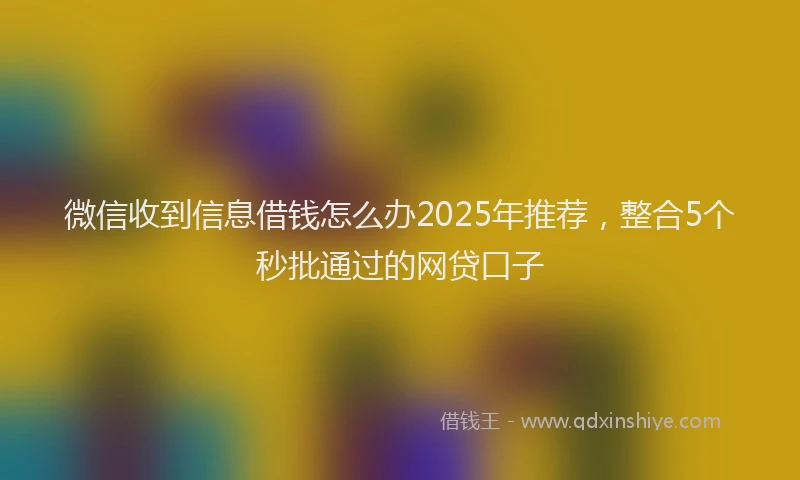 微信收到信息借钱怎么办2025年推荐，整合5个秒批通过的网贷口子