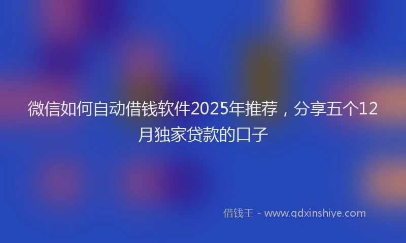 微信如何自动借钱软件2025年推荐，分享五个12月独家贷款的口子