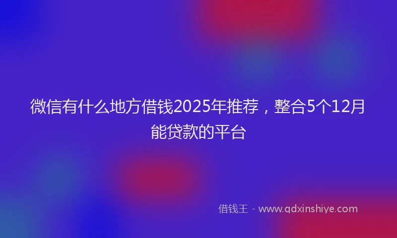 微信有什么地方借钱2025年推荐，整合5个12月能贷款的平台