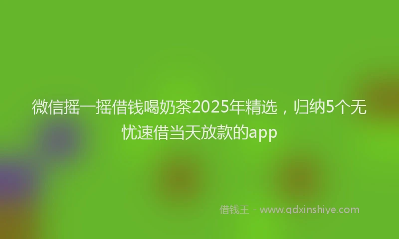 微信摇一摇借钱喝奶茶2025年精选，归纳5个无忧速借当天放款的app