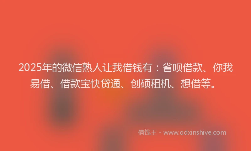 2025年的微信熟人让我借钱有:省呗借款、你我易借、借款宝快贷通、创硕租机、想借等。