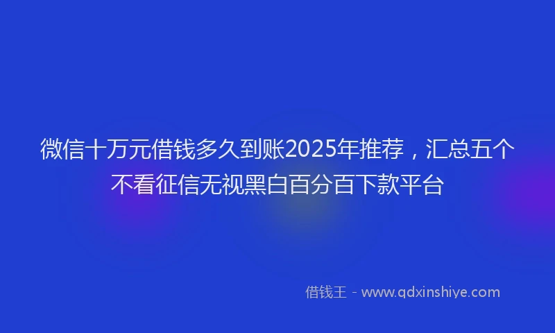 微信十万元借钱多久到账2025年推荐，汇总五个不看征信无视黑白百分百下款平台