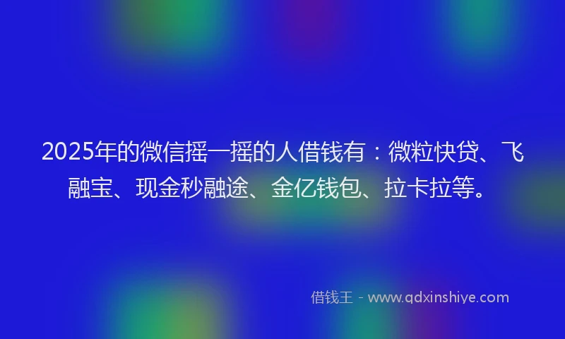 2025年的微信摇一摇的人借钱有：微粒快贷、飞融宝、现金秒融途、金亿钱包、拉卡拉等。