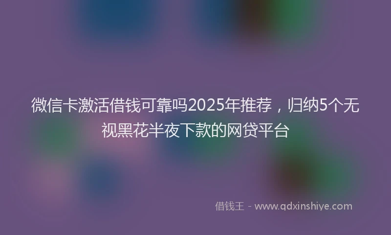 微信卡激活借钱可靠吗2025年推荐，归纳5个无视黑花半夜下款的网贷平台